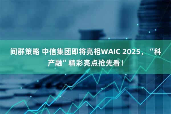 间群策略 中信集团即将亮相WAIC 2025,“科产融”精彩亮点抢先看!