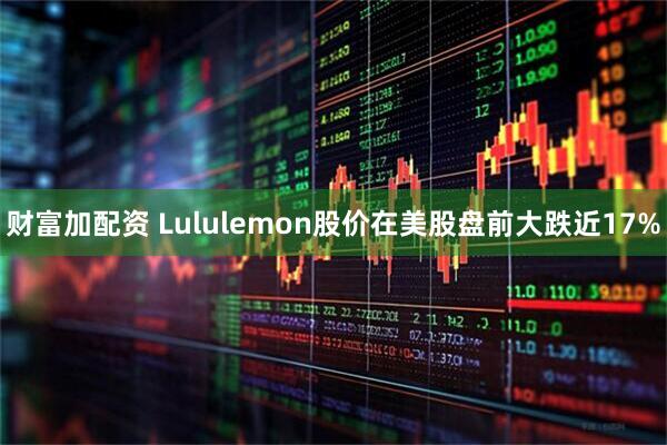 财富加配资 Lululemon股价在美股盘前大跌近17%