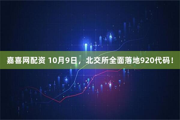 嘉喜网配资 10月9日，北交所全面落地920代码！