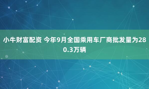 小牛财富配资 今年9月全国乘用车厂商批发量为280.3万辆