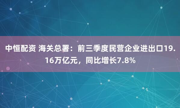 中恒配资 海关总署：前三季度民营企业进出口19.16万亿元，同比增长7.8%