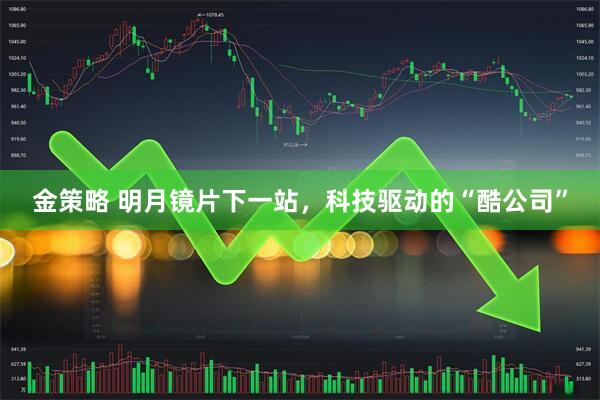金策略 明月镜片下一站,科技驱动的“酷公司”