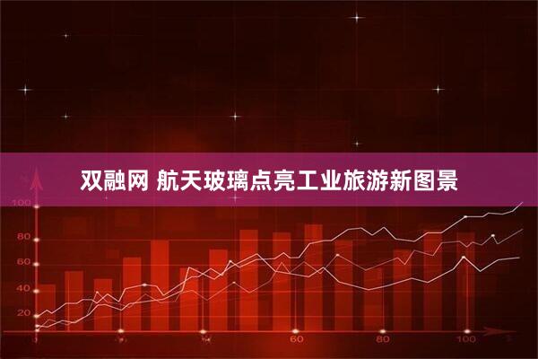 双融网 航天玻璃点亮工业旅游新图景