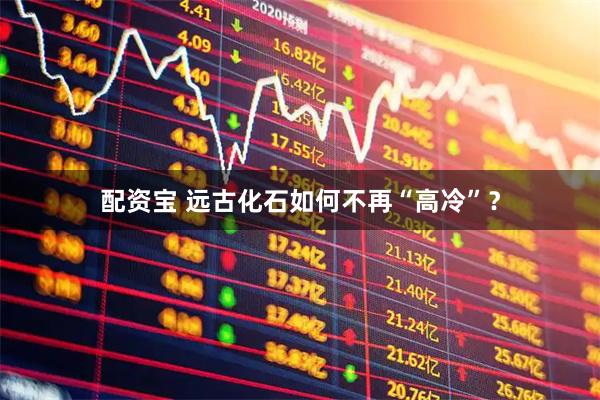 配资宝 远古化石如何不再“高冷”？